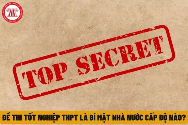 Đề thi tốt nghiệp THPT có phải bí mật nhà nước không và nếu có thì được xếp vào bí mật cấp độ nào? 