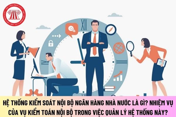 Hệ thống kiểm soát nội bộ Ngân hàng Nhà nước là gì? Nhiệm vụ của Vụ Kiểm toán nội bộ trong việc quản lý Hệ thống này?