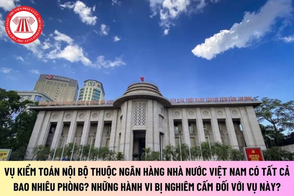 Vụ kiểm toán nội bộ thuộc Ngân hàng Nhà nước Việt Nam có tất cả bao nhiêu phòng? Những hành vi bị nghiêm cấm đối với Vụ này?