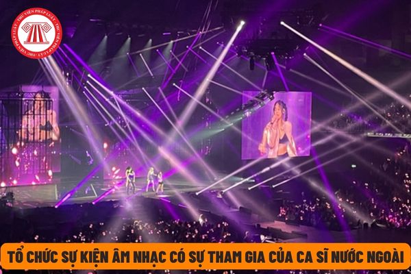 Đơn vị tổ chức sự kiện âm nhạc mời ca sĩ nước ngoài hát tại Việt Nam cần đảm bảo các điều kiện gì? 