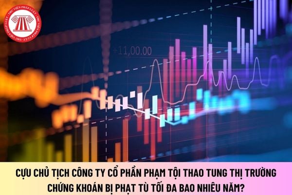 Cựu chủ tịch công ty cổ phần phạm tội thao túng thị trường chứng khoán bị phạt tù tối đa bao nhiêu năm?