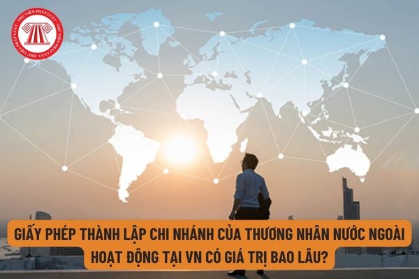 Giấy phép thành lập Chi nhánh của thương nhân nước ngoài hoạt động tại VN có thời hạn là mấy năm?