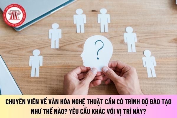 Chuyên viên về văn hóa nghệ thuật cần có trình độ đào tạo như thế nào? Yêu cầu khác với vị trí này?