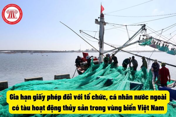 Gia hạn giấy phép đối với tổ chức, cá nhân nước ngoài có tàu hoạt động thủy sản trong vùng biển Việt Nam
