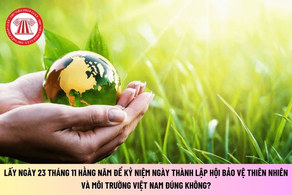 Lấy ngày 23 tháng 11 hằng năm để kỷ niệm ngày thành lập Hội Bảo vệ thiên nhiên và môi trường Việt Nam đúng không?