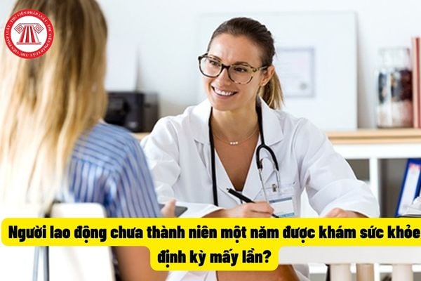 Người lao động chưa thành niên một năm được khám sức khỏe định kỳ mấy lần?