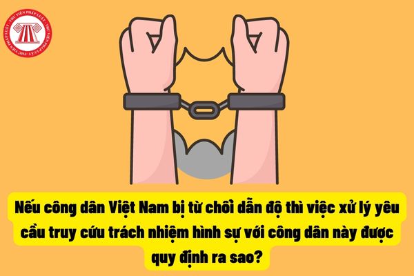 Nếu công dân Việt Nam bị từ chối dẫn độ thì việc xử lý yêu cầu truy cứu trách nhiệm hình sự với công dân này được quy định ra sao? 