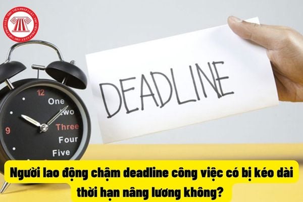 Người lao động chậm deadline công việc có bị kéo dài thời hạn nâng lương không?