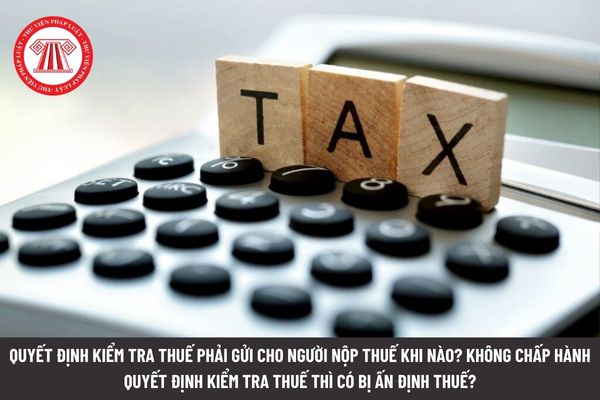 Quyết định kiểm tra thuế phải gửi cho người nộp thuế khi nào? Không chấp hành quyết định kiểm tra thuế thì có bị ấn định thuế?