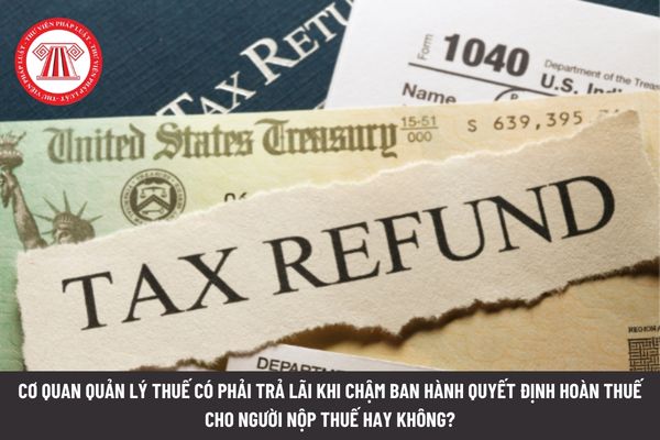 Cơ quan quản lý thuế có phải trả lãi khi chậm ban hành quyết định hoàn thuế cho người nộp thuế hay không?