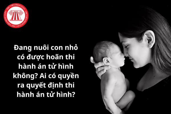 Đang nuôi con nhỏ có được hoàn thi hành án tử hành không?