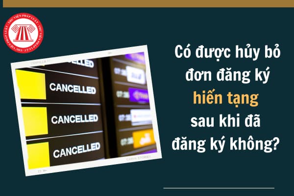 Có được hủy bỏ đơn đăng ký hiến tạng sau khi đã đăng ký không? Thủ tục hủy bỏ đơn đăng ký hiến tạng như thế nào?