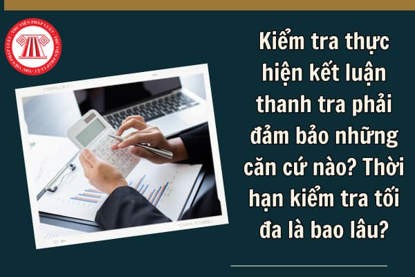 Kiểm tra thực hiện kết luận thanh tra phải đảm bảo những căn cứ nào? Thời hạn kiểm tra tối đa là bao lâu?