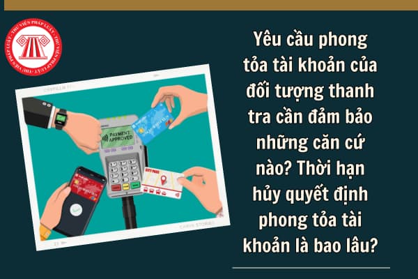 Yêu cầu phong tỏa tài khoản của đối tượng thanh tra cần đảm bảo những căn cứ nào? Thời hạn hủy quyết định phong tỏa tài khoản là bao lâu?