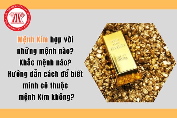 Mệnh Kim hợp với những mệnh nào? Khắc mệnh nào? Hướng dẫn cách để biết mình có thuộc mệnh Kim không?