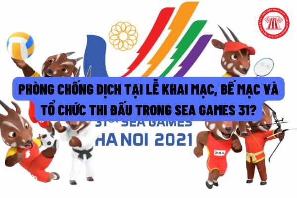 Phòng chống dịch tại Lễ Khai mạc, Bế mạc và tổ chức thi đấu trong SEA Games 31 trên địa bàn thành phố Hà Nội được quy định ra sao?