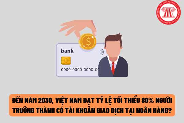Đến năm 2030, Việt Nam đạt tỷ lệ tối thiểu 80% người trưởng thành có tài khoản giao dịch tại ngân hàng?