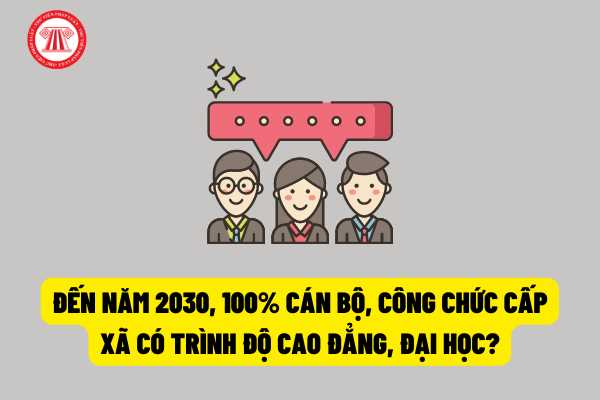 Trong mục tiêu cải cách chế độ công vụ: Đến năm 2030, 100% cán bộ, công chức cấp xã có trình độ cao đẳng, đại học?