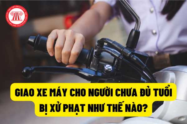 Giao xe máy cho người chưa đủ tuổi điều khiển thì bị xử phạt như thế nào theo quy định của pháp luật?