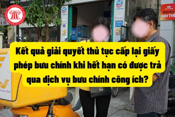 Kết quả giải quyết thủ tục cấp lại giấy phép bưu chính khi hết hạn có được trả qua dịch vụ bưu chính công ích?