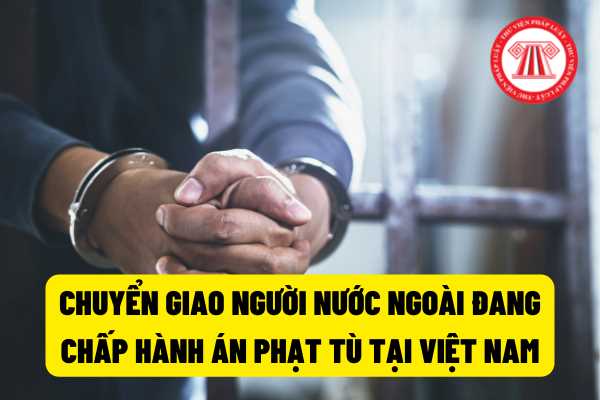 Việc chuyển giao người nước ngoài đang chấp hành án phạt tù tại Việt Nam về nước mà họ mang quốc tịch được quy định ra sao?