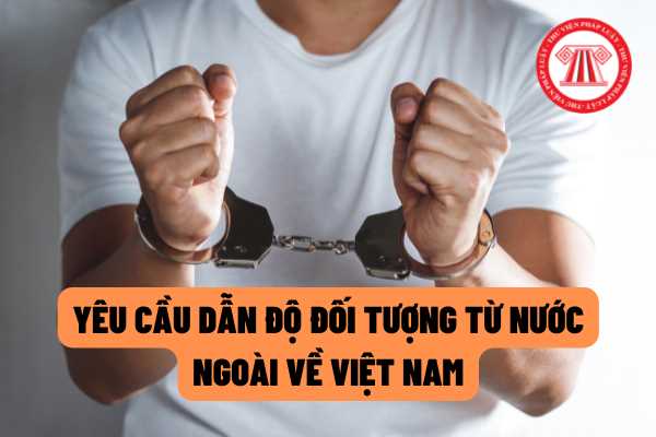 Việc yêu cầu dẫn độ đối tượng từ nước ngoài về Việt Nam được quy định như thế nào theo dự thảo mới? 