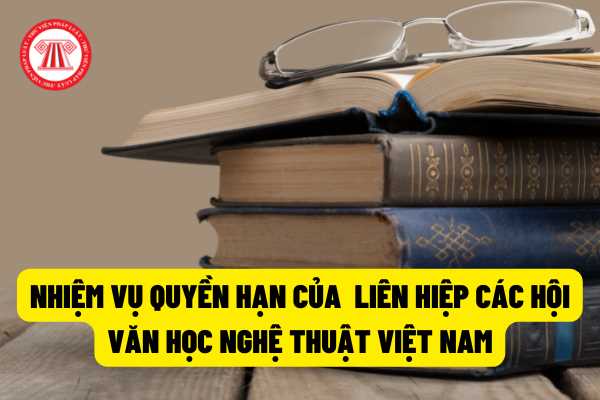 Liên hiệp các Hội Văn học nghệ thuật Việt Nam có những nhiệm vụ và quyền hạn gì theo quy định của pháp luật?