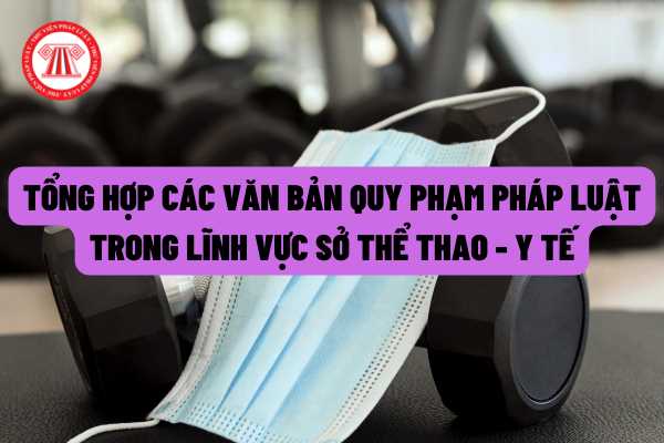 Tổng hợp các văn bản quy phạm pháp luật đang có hiệu lực thi hành trong lĩnh vực Thể thao - Y tế?