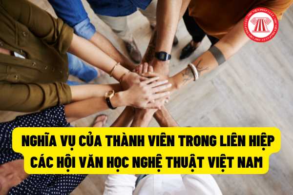 Thành viên trong Liên hiệp các Hội Văn học nghệ thuật Việt Nam có những nghĩa vụ gì theo quy định của pháp luật?