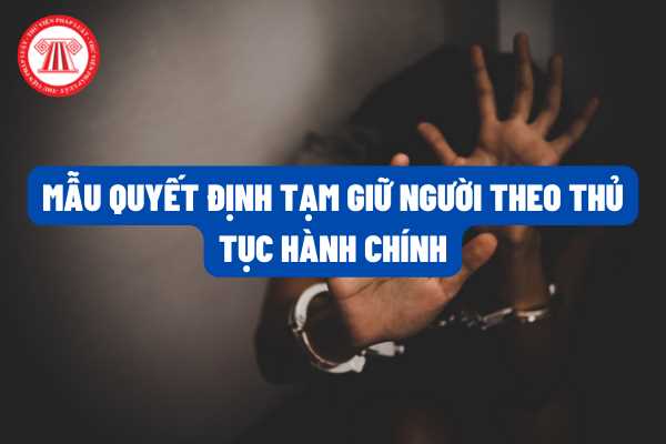 Mẫu Quyết định Tạm giữ người theo thủ tục hành chính mới nhất theo quy định của pháp luật hiện hành?