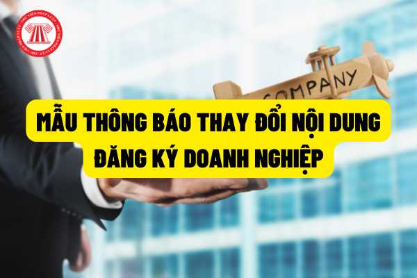 Mẫu Thông báo thay đổi nội dung đăng ký doanh nghiệp mới nhất năm 2022? Doanh nghiệp phải thông báo với Cơ quan đăng ký kinh doanh khi thay đổi những nội dung nào?