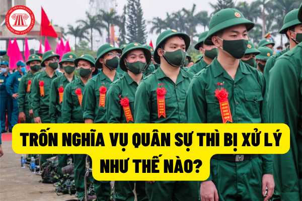 Trốn nghĩa vụ quân sự thì bị xử lý như thế nào theo quy định tại năm 2022? Mức xử phạt đối với hành vi này?