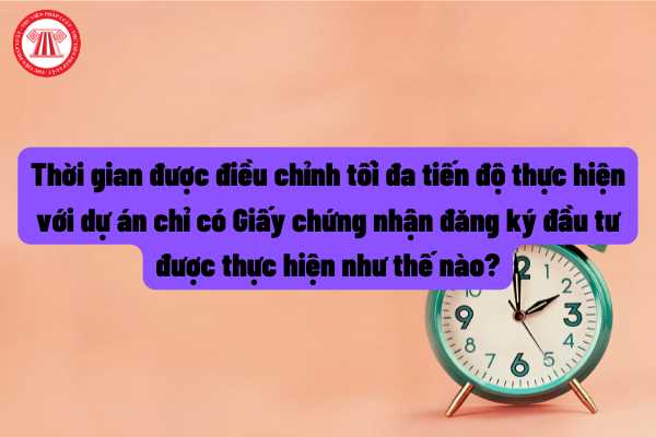 Thời gian được điều chỉnh tối đa tiến độ thực hiện với dự án chỉ có Giấy chứng nhận đăng ký đầu tư được thực hiện như thế nào?