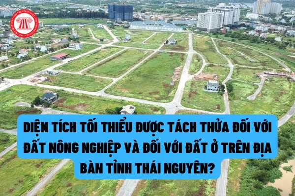 Điều kiện và diện tích tối thiểu được tách thửa đối với đất nông nghiệp và đối với đất ở trên địa bàn tỉnh Thái Nguyên được quy định như thế nào?