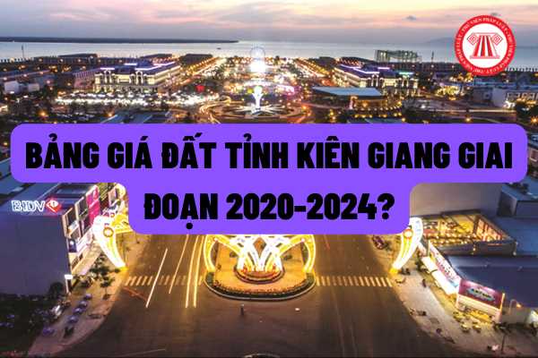 Xác định giá và bảng giá đối với từng loại đất giai đoạn 2020-2024 trên địa bàn tỉnh Kiên Giang được quy định như thế nào?
