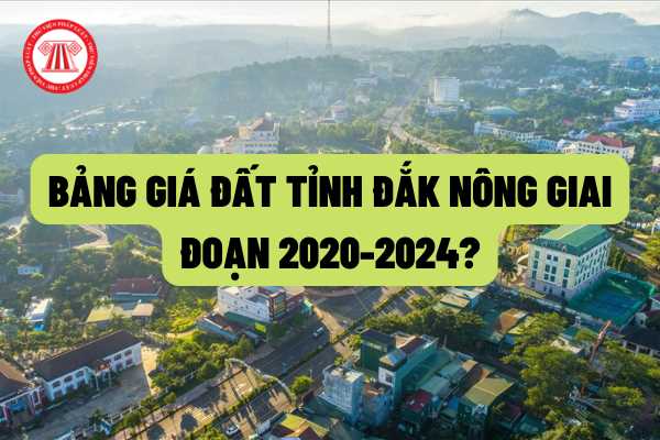Bảng giá đất giai đoạn 2020-2024 trên địa bàn tỉnh Đắk Nông được quy định như thế nào theo quy định của pháp luật?