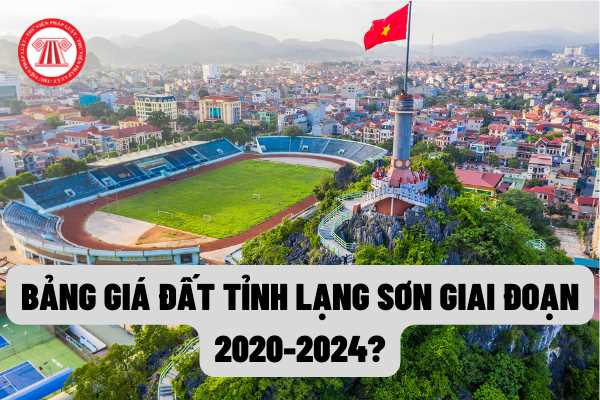 Bảng giá đất trên địa bàn tỉnh Lạng Sơn giai đoạn 2020-2024 được quy định như thế nào theo quy định của pháp luật?