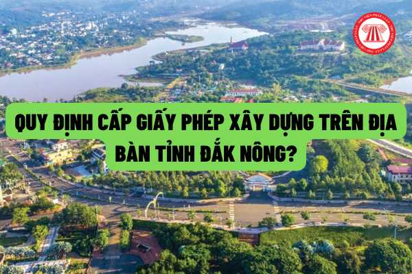 Cấp giấy phép xây dựng có thời hạn được quy định như thế nào trên địa bàn tỉnh Đắk Nông? Hồ sơ và thẩm quyền cấp giấy phép xây dựng?