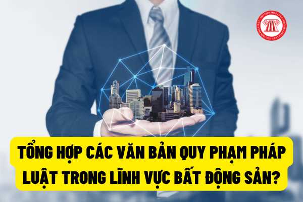 Tổng hợp các văn bản quy phạm pháp luật trong lĩnh vực Bất động sản đang có hiệu lực thi hành?