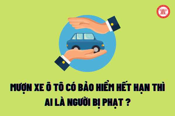 Mượn xe ô tô của người khác có bảo hiểm xe hết hạn thì người điểu khiển có bị xử phạt? Mức phạt đối với việc lái xe ô tô mà bảo hiểm hết hạn sử dụng?