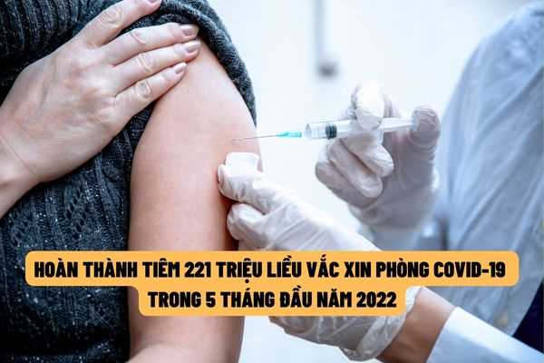 Việt Nam đã hoàn thành tiêm chủng 221 triệu liều vắc xin phòng cocid-19 trong 05 tháng đầu năm 2022?