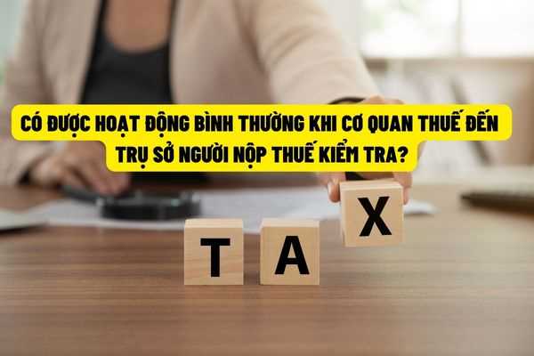 Khi cơ quan thuế đến trụ sở kiểm tra thuế thì người nộp thuế có được mở cửa hoạt động bình thường không?