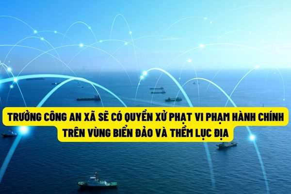 Bổ sung thẩm quyền xử phạt vi phạm hành chính của Trưởng công an xã trên các vùng biển đảo và thềm lục địa Việt Nam từ ngày 22/7/2022?