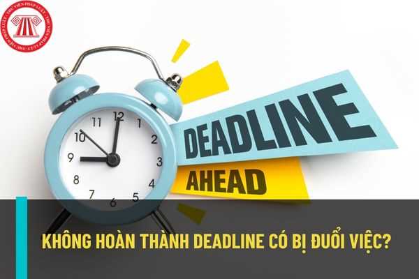 Deadline là gì? Người lao động thường xuyên không hoàn thành công việc theo deadline đã được giao thì có bị đuổi việc không?