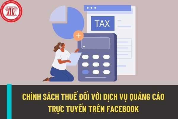 Chính sách thuế đố với dịch vụ quảng cáo trực tuyến trên Facebook của tổ chức, cá nhân nước ngoài kinh doanh tại Việt Nam được thực hiện như thế nào? 