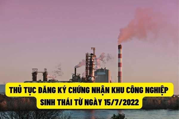 Trình tự, thủ tục đăng ký chứng nhận khu công nghiệp sinh thái, doanh nghiệp sinh thái kể từ ngày 15/7/2022?