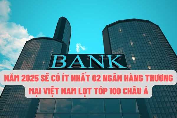 Việt Nam sẽ có từ 2 ngân hàng thương mại lọt top 100 ngân hành lớn ở Châu Á trong giai đoạn năm 2021 đến năm 2025?
