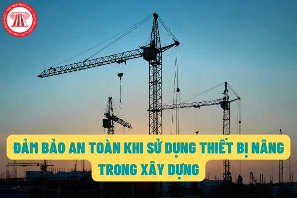 Sử dụng một số thiết bị nâng trong xây dựng phải đảm bảo an toàn theo quy chuẩn nào từ ngày 30/6/2022?