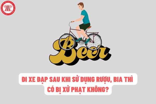 Hành vi đi xe đạp sau khi sử dụng rượu, bia thì có bị xử phạt hay không? Mức xử phạt được quy định như thế nào?