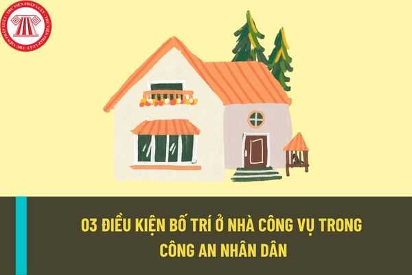 Dự thảo quy định quản lý, sử dụng nhà công vụ trong công an nhân dân: 03 điều kiện để được bố trí nhà công vụ?